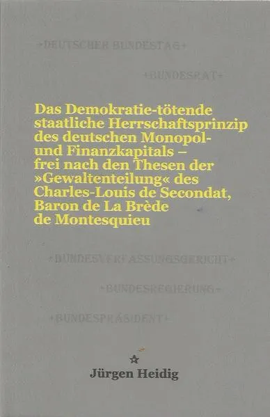 Cover: Das Demokratie-tötende staatliche Herrschaftsprinzip des deutschen Monopol- und Finanzkapitals – frei nach den Thesen der »Gewaltenteilung« des Charles-Louis de Secondat, Baron de La Brède de Montesquieu