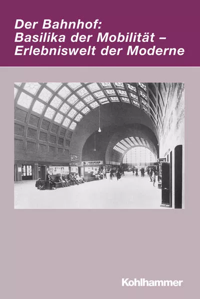 Cover: Der Bahnhof: Basilika der Mobilität - Erlebniswelt der Moderne
