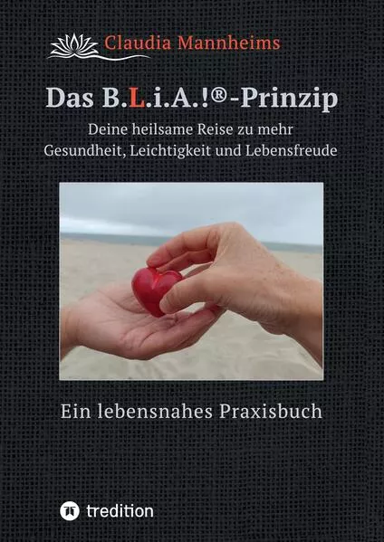 Das B.L.i.A.!®-Prinzip - Wie du im heilsamen Umgang mit dir selbst und anderen (wieder) in deine volle Lebenskraft kommst