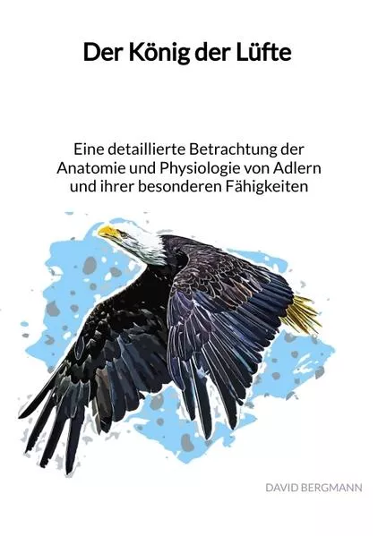 Cover: Der König der Lüfte - Eine detaillierte Betrachtung der Anatomie und Physiologie von Adlern und ihrer besonderen Fähigkeiten