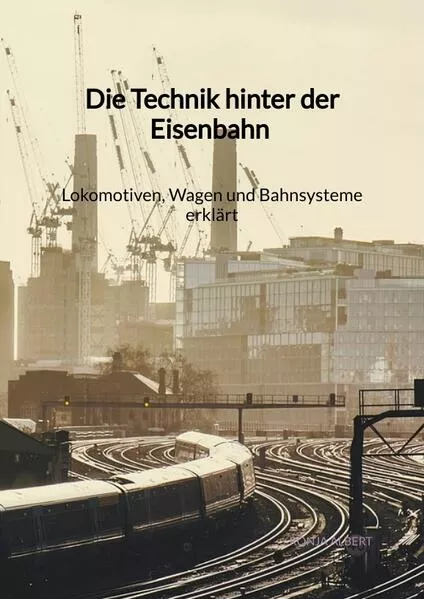 Cover: Die Technik hinter der Eisenbahn - Lokomotiven, Wagen und Bahnsysteme erklärt