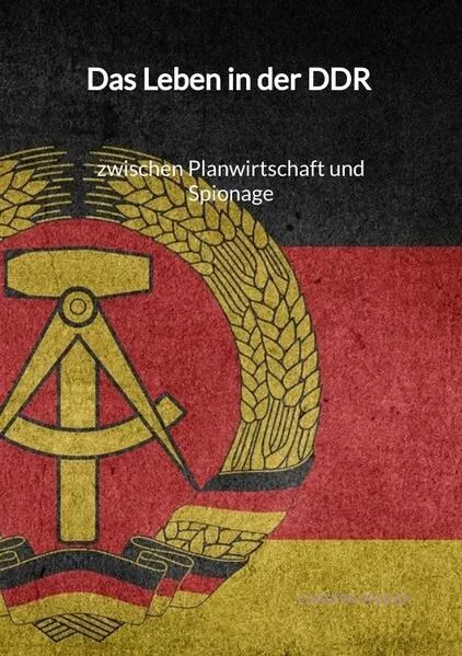 Cover: Das Leben in der DDR - zwischen Planwirtschaft und Spionage