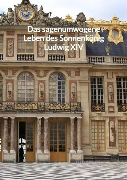 Cover: Das sagenumwogene Leben des Sonnenkönig Ludwig XIV