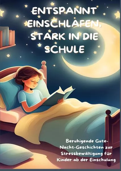 ENTSPANNT EINSCHLAFEN, STARK IN DIE SCHULE: Beruhigende Gute-Nacht-Geschichten und praktische Tipps zur Stressbewältigung für Kinder ab der Einschulung