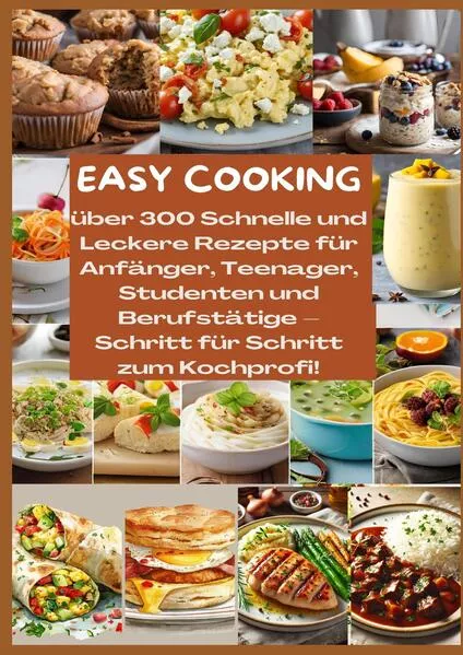 EASY COOKING: Über 300 Schnelle und Leckere Rezepte für Anfänger, Teenager, Studenten und Berufstätige-Schritt für Schritt zum Kochprofi!
