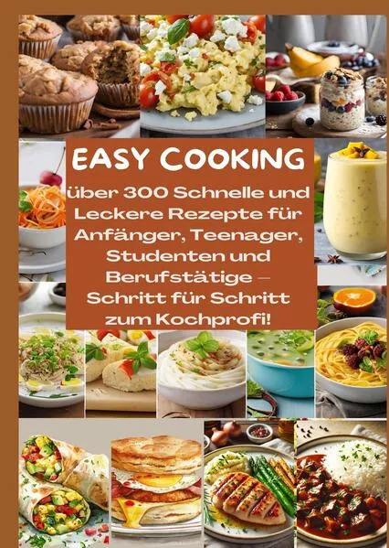 EASY COOKING: Über 300 Schnelle und Leckere Rezepte für Anfänger, Teenager, Studenten und Berufstätige-Schritt für Schritt zum Kochprofi!
