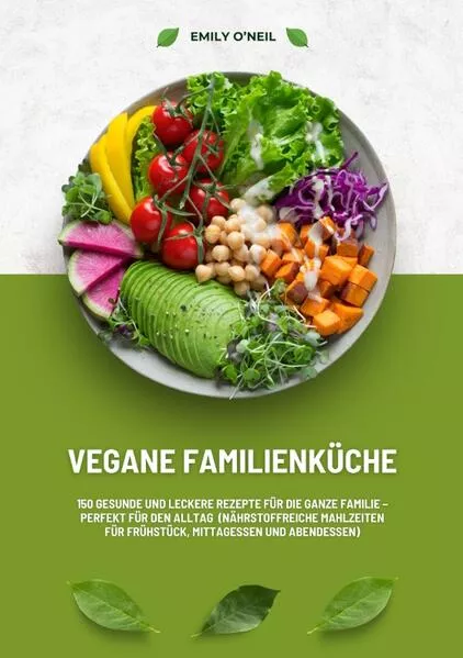 Vegane Familienküche: 150 gesunde und leckere Rezepte für die ganze Familie – Perfekt für den Alltag (Nährstoffreiche Mahlzeiten für Frühstück, Mittagessen und Abendessen)