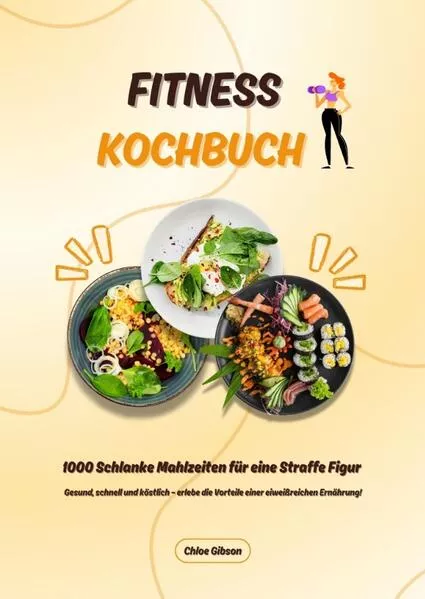 Cover: Fitness Kochbuch: 1000 Schlanke Mahlzeiten für eine Straffe Figur (Gesund, schnell und köstlich – erlebe die Vorteile einer eiweißreichen Ernährung!)