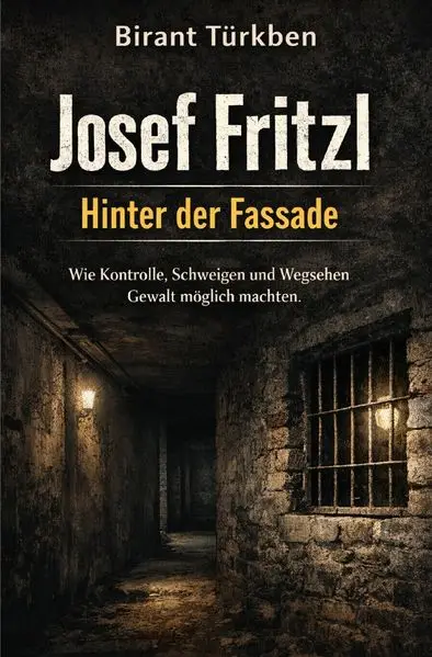 Josef Fritzl - Hinter der Fassade Wie Kontrolle, Schweigen und Wegsehen Gewalt möglich machten