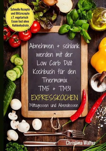 Cover: Abnehmen + schlank werden mit der Low Carb Diät. Kochbuch für den Thermomix TM5 + TM31. Expresskochen Mittagessen und Abendessen. Schnelle Rezepte und Blitzrezepte, z.T. vegetarisch Essen fast ohne Kohlenhydrate