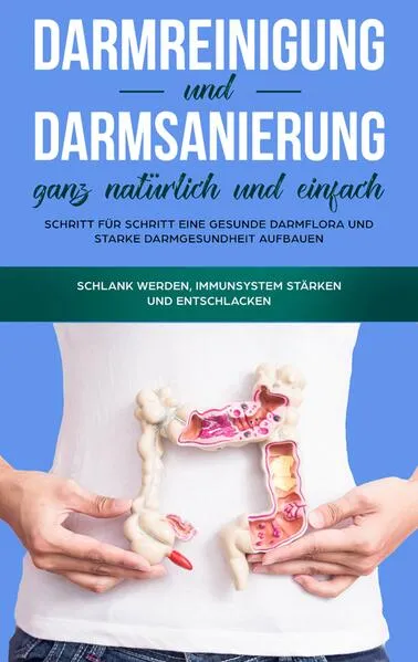 Cover: Darmreinigung und Darmsanierung ganz natürlich und einfach: Schritt für Schritt eine gesunde Darmflora und starke Darmgesundheit aufbauen