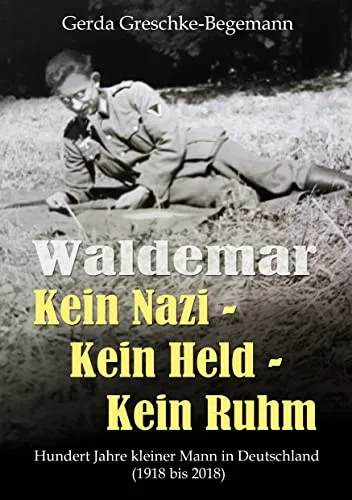 Waldemar Kein Nazi - Kein Held - Kein Ruhm: Hundert Jahre kleiner Mann in Deutschland (1918-2018)