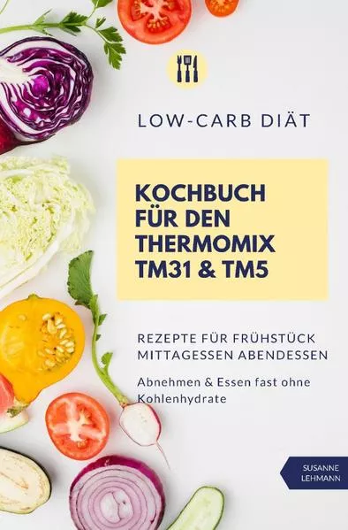 Low-Carb Diät Kochbuch für den Thermomix TM31 &amp; TM5 Rezepte für Frühstück Mittagessen Abendessen Abnehmen &amp; Essen fast ohne Kohlenhydrate