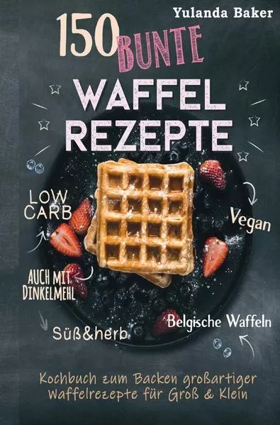 150 bunte Waffel Rezepte: Low Carb, Vegan, auch mit Dinkelmehl, Belgische Waffeln, süß & herb Kochbuch zum Backen großartiger Waffelrezepte für Groß & Klein