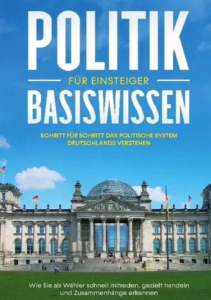 Cover: Politik Basiswissen für Einsteiger: Schritt für Schritt das politische System Deutschlands verstehen - Wie Sie als Wähler schnell mitreden, gezielt handeln und Zusammenhänge erkennen