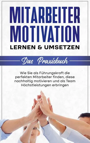Cover: Mitarbeitermotivation lernen & umsetzen - Das Praxisbuch: Wie Sie als Führungskraft die perfekten Mitarbeiter finden, diese nachhaltig motivieren und als Team Höchstleistungen erbringen