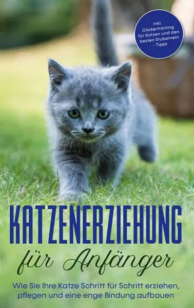 Cover: Katzenerziehung für Anfänger: Wie Sie Ihre Katze Schritt für Schritt erziehen, pflegen und eine enge Bindung aufbauen - inkl. Clickertraining für Katzen und den besten Stubenrein - Tipps