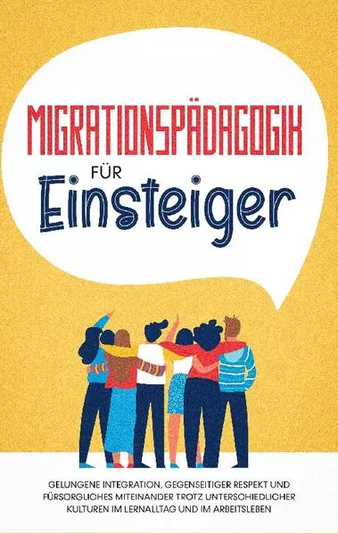 Cover: Migrationspädagogik für Einsteiger: Gelungene Integration, gegenseitiger Respekt und fürsorgliches Miteinander trotz unterschiedlicher Kulturen im Lernalltag und im Arbeitsleben