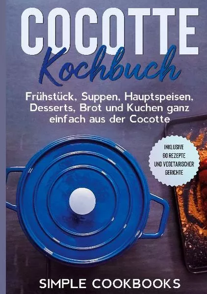 Cover: Cocotte Kochbuch: Frühstück, Suppen, Hauptspeisen, Desserts, Brot und Kuchen ganz einfach aus der Cocotte - Inklusive 60 Rezepte und vegetarischer Gerichte