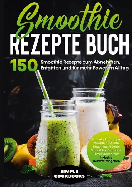Cover: Smoothie Rezepte Buch - 150 Smoothie Rezepte zum Abnehmen, Entgiften und für mehr Power im Alltag | Schnelle & günstige Rezepte für grüne Smoothies, Früchte-Smoothies, Diät- und Protein-Smoothies! - Inklusive Nährwertangaben