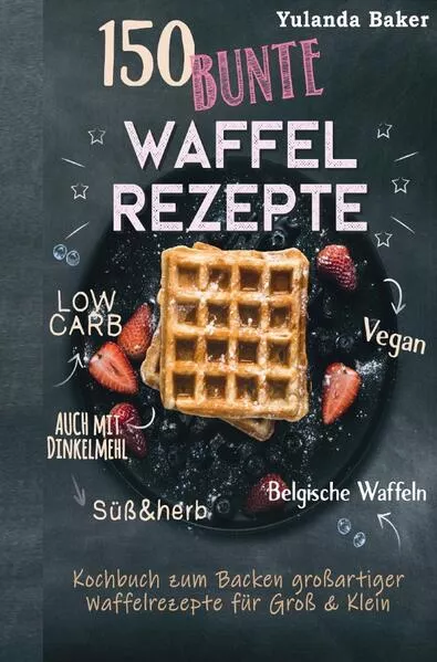 150 bunte Waffel Rezepte: Low Carb, Vegan, auch mit Dinkelmehl, Belgische Waffeln, süß & herb Kochbuch zum Backen großartiger Waffelrezepte für Groß & Klein