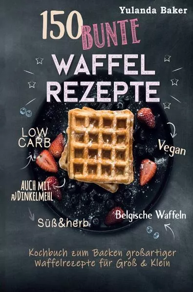 150 bunte Waffel Rezepte: Low Carb, Vegan, auch mit Dinkelmehl, Belgische Waffeln, süß &amp; herb Kochbuch zum Backen großartiger Waffelrezepte für Groß &amp; Klein</a>