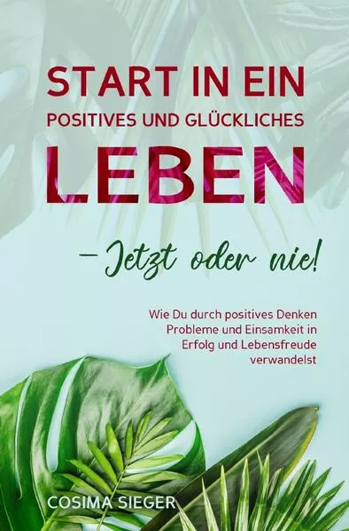 Cover: Start in ein positives und glückliches Leben - jetzt oder nie!