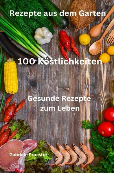 Cover: Rezepte aus dem Garten 100 Köstlichkeiten Gesunde Rezepte zum Leben