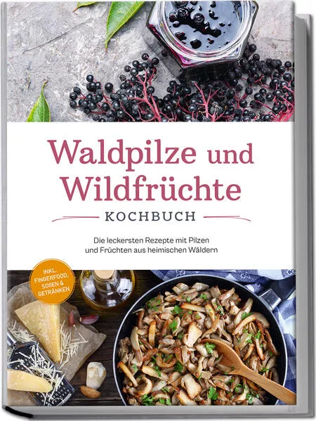 Cover: Waldpilze und Wildfrüchte Kochbuch: Die leckersten Rezepte mit Pilzen und Früchten aus heimischen Wäldern - inkl. Fingerfood, Soßen & Getränken