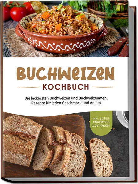 Buchweizen Kochbuch: Die leckersten Buchweizen und Buchweizenmehl Rezepte für jeden Geschmack und Anlass - inkl. Soßen, Fingerfood & Getränken