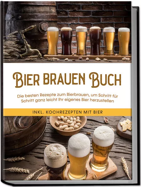 Bier brauen Buch: Die besten Rezepte zum Bierbrauen, um Schritt für Schritt ganz leicht Ihr eigenes Bier herzustellen - inkl. Kochrezepten mit Bier