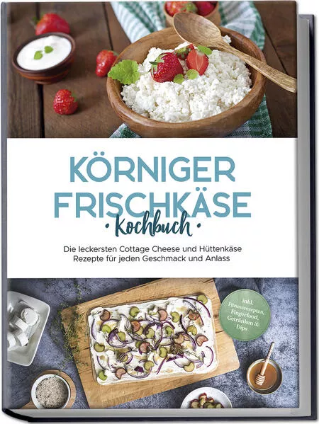 Cover: Körniger Frischkäse Kochbuch: Die leckersten Cottage Cheese und Hüttenkäse Rezepte für jeden Geschmack und Anlass - inkl. Fitnessrezepten, Fingerfood, Getränken & Dips