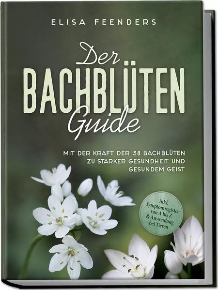 Cover: Der Bachblüten Guide: Mit der Kraft der 38 Bachblüten zu starker Gesundheit und gesundem Geist - inkl. Symptomregister von A bis Z &amp; Anwendung bei Tieren