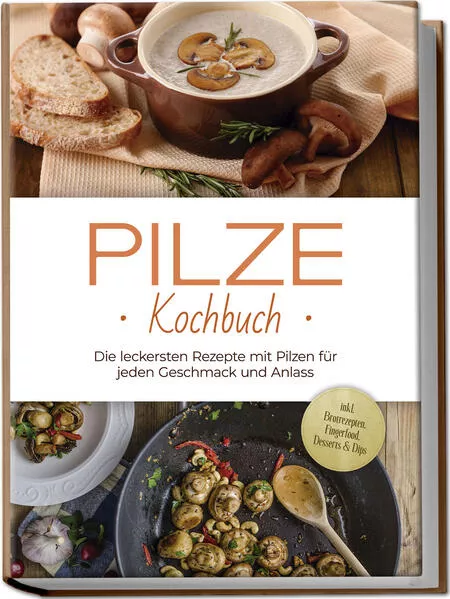 Cover: Pilze Kochbuch: Die leckersten Rezepte mit Pilzen für jeden Geschmack und Anlass - inkl. Brotrezepten, Fingerfood, Desserts &amp; Dips