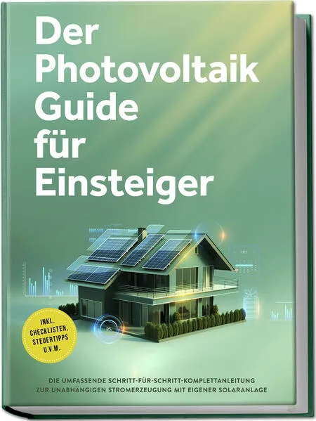 Cover: Der Photovoltaik Guide für Einsteiger: Die umfassende Schritt-für-Schritt-Komplettanleitung zur unabhängigen Stromerzeugung mit eigener Solaranlage - inkl. Checklisten, Steuertipps u.v.m.