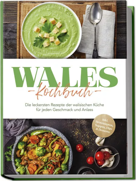 Cover: Wales Kochbuch: Die leckersten Rezepte der walisischen Küche für jeden Geschmack und Anlass - inkl. Brotrezepten, Suppen, Dips & Desserts