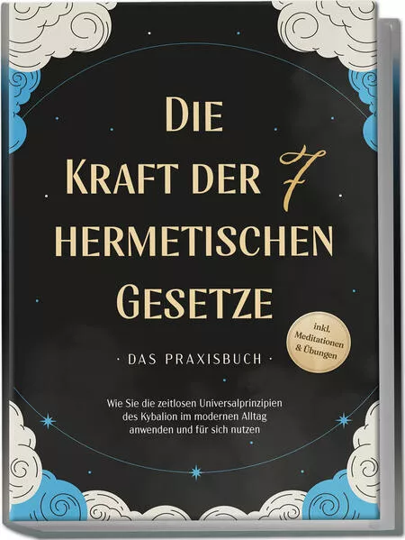 Die Kraft der 7 hermetischen Gesetze - Das Praxisbuch: Wie Sie die zeitlosen Universalprinzipien des Kybalion im modernen Alltag anwenden und für sich nutzen - inkl. Meditationen & Übungen