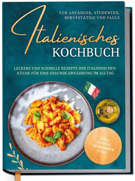 Italienisches Kochbuch für Anfänger, Studenten, Berufstätige & Faule: Leckere und schnelle Rezepte der italienischen Küche für eine gesunde Ernährung im Alltag - inkl. Pestos, Getränken uvm.