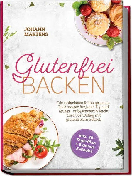 Cover: Glutenfrei Backen: Die einfachsten & knusprigsten Backrezepte für jeden Tag und Anlass - unbeschwert & leicht durch den Alltag mit glutenfreiem Gebäck - inkl. 30-Tage-Plan + 5 Bonus E-Books