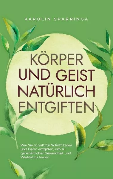 Cover: Körper und Geist natürlich entgiften: Wie Sie Schritt für Schritt Leber und Darm entgiften, um zu ganzheitlicher Gesundheit und Vitalität zu finden