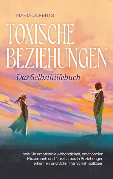 Cover: Toxische Beziehungen - Das Selbsthilfebuch: Wie Sie emotionale Abhängigkeit, emotionalen Missbrauch und Narzissmus in Beziehungen erkennen und Schritt für Schritt auflösen