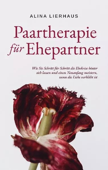 Cover: Paartherapie für Ehepartner: Wie Sie Schritt für Schritt die Ehekrise hinter sich lassen und einen Neuanfang meistern, wenn die Liebe verblüht ist