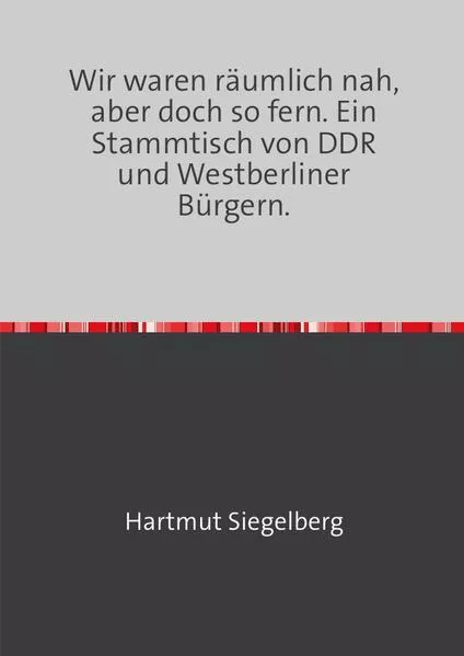 Cover: Wir waren räumlich nah, aber doch so fern. Ein Stammtisch von DDR und Westberliner Bürgern.