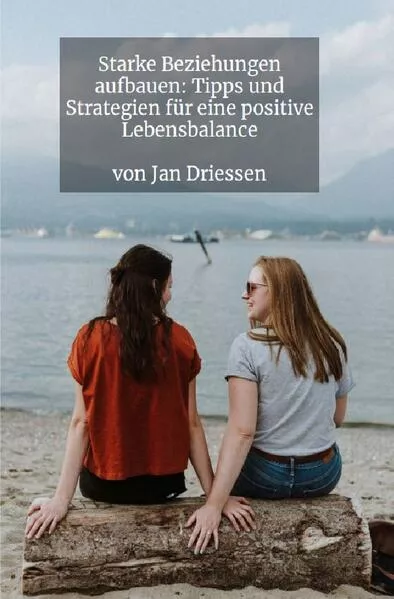 Cover: Lebensbalance finden: Ein ganzheitlicher Ansatz für persönliches Wohlbefinden / Starke Beziehungen aufbauen: Tipps und Strategien für eine positive Lebensbalance