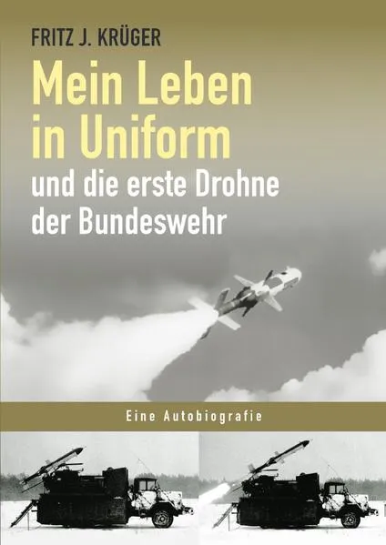 Cover: Fritz J. Krüger berichtet in drei Teilbiografien über sein bewegtes halbes Leben. / Mein Leben in Uniform und die erste Drohne der Bundeswehr