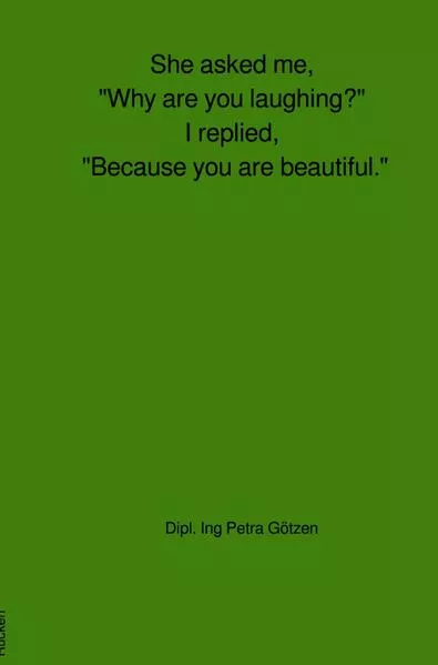 She asked me, "Why are you laughing?" I replied, "Because you are beautiful."