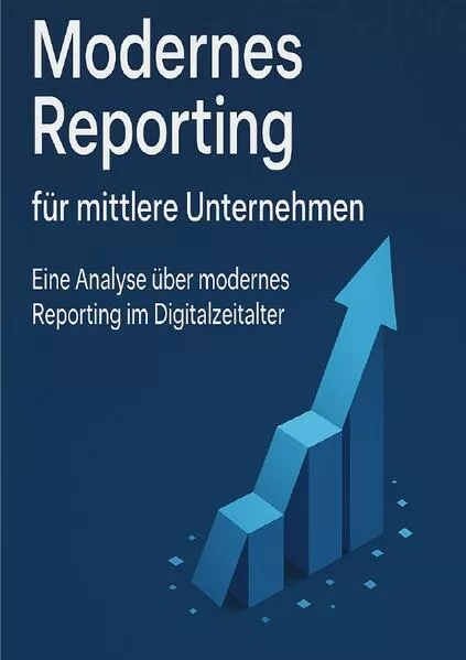 Modernes Reporting für mittlere Unternehmen - Eine Analyse über modernes Reporting im Digitalzeitalter