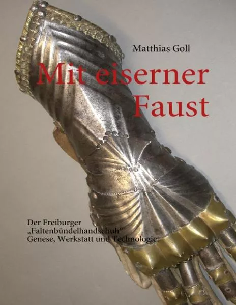 Cover: Mit eiserner Faust. Der Freiburger „Faltenbündelhandschuh“. Genese, Werkstatt und Technologie.