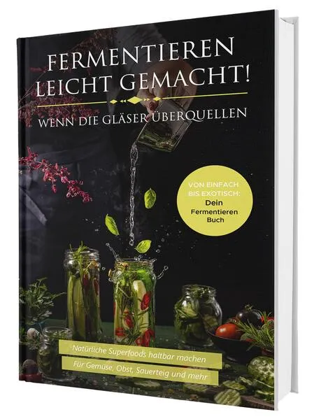 Fermentieren leicht gemacht! Wenn die Gläser überquellen – Von einfach bis exotisch: Natürliche Superfoods haltbar machen - Für Gemüse, Obst, Sauerteig und mehr | Dein Fermentieren Buch