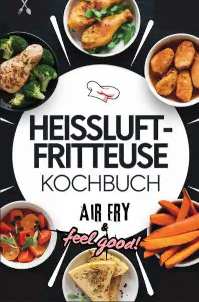 Heissluftfritteuse Kochbuch: Air Fry & Feel Good!